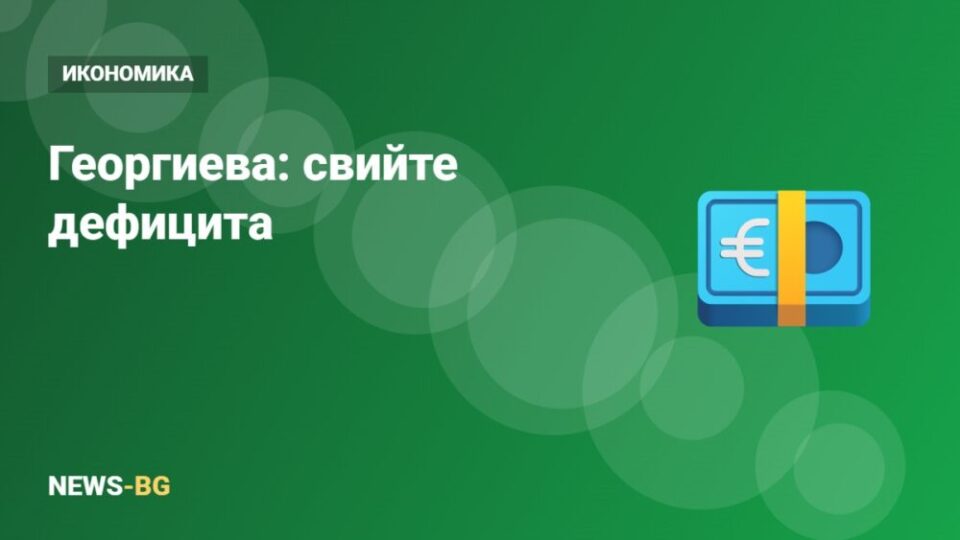 Георгиева: България трябва да свие дефицита и да трупа буфери
